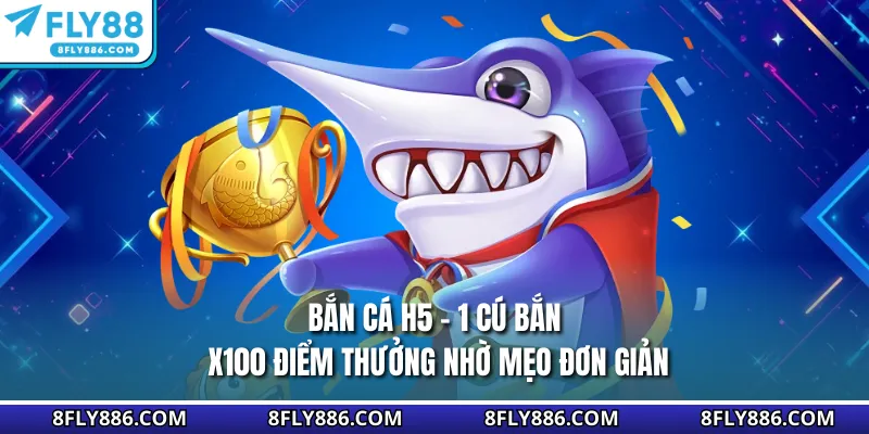 Bắn Cá H5 - 1 Cú Bắn, x100 Điểm Thưởng Nhờ Mẹo Đơn Giản
