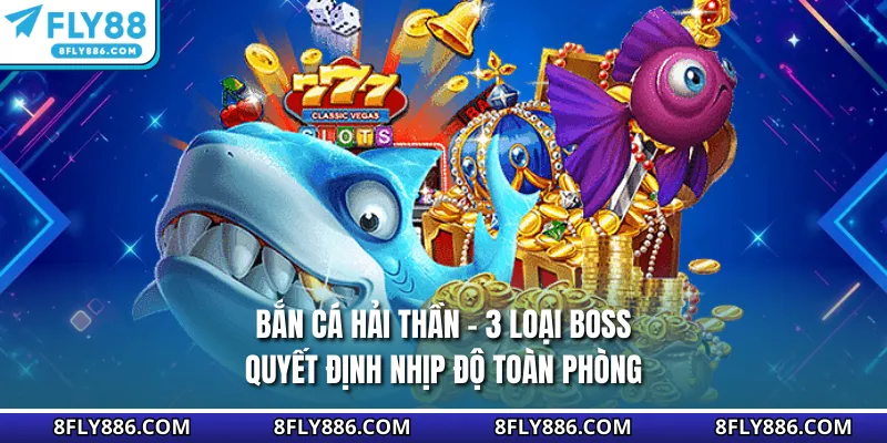 Bắn Cá Hải Thần - 3 Loại Boss Quyết Định Nhịp Độ Toàn Phòng