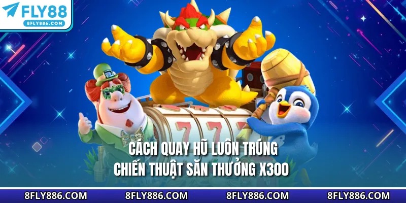 Cách Quay Hũ Luôn Trúng - Chiến Thuật Săn Thưởng X300