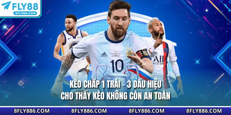 Kèo Chấp 1 Trái - 3 Dấu Hiệu Cho Thấy Kèo Không Còn An Toàn