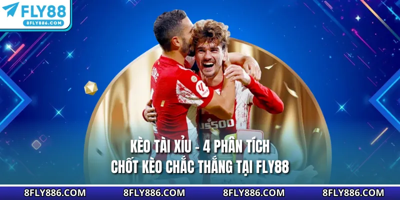 Kèo Tài Xỉu - 4 Phân Tích Chốt Kèo Chắc Thắng Tại Fly88