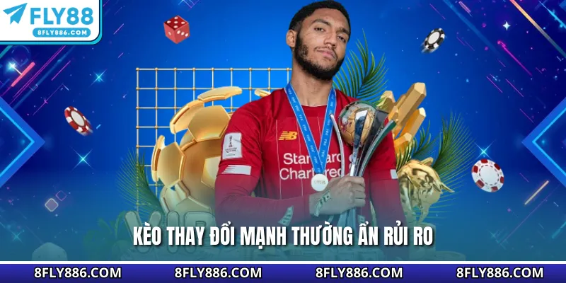 Kèo thay đổi mạnh thường ẩn rủi ro