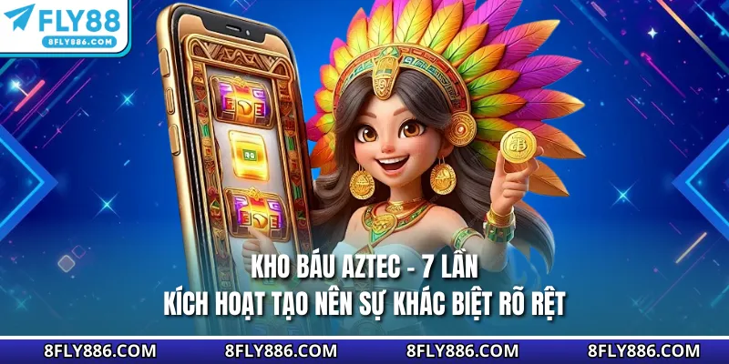 Kho Báu Aztec - 7 Lần Kích Hoạt Tạo Nên Sự Khác Biệt Rõ Rệt